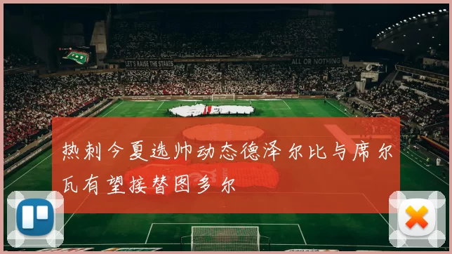 热刺今夏选帅动态德泽尔比与席尔瓦有望接替图多尔