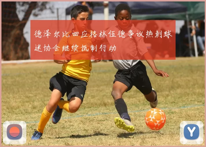 德泽尔比回应格林伍德争议热刺球迷协会继续抵制行动