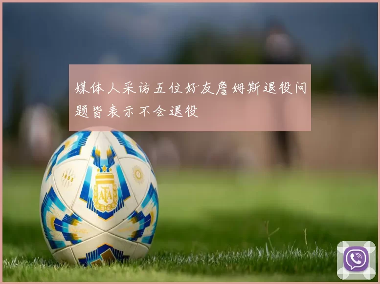 媒体人采访五位好友詹姆斯退役问题皆表示不会退役