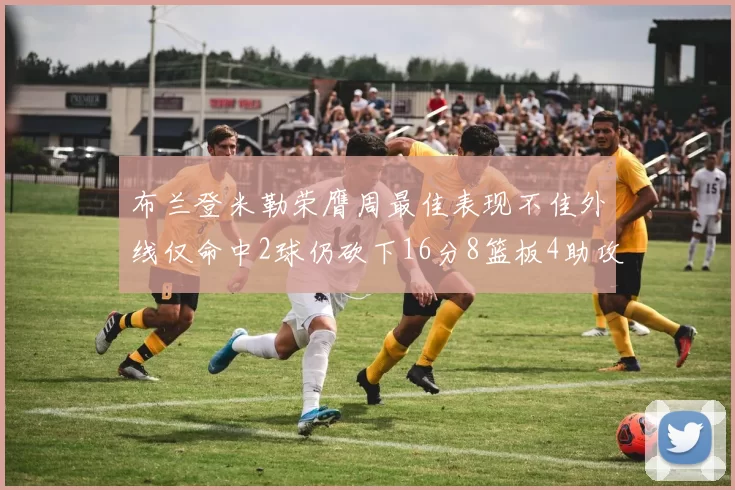 布兰登米勒荣膺周最佳表现不佳外线仅命中2球仍砍下16分8篮板4助攻