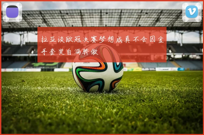 拉亚谈欧冠决赛梦想成真不会因金手套奖自满骄傲