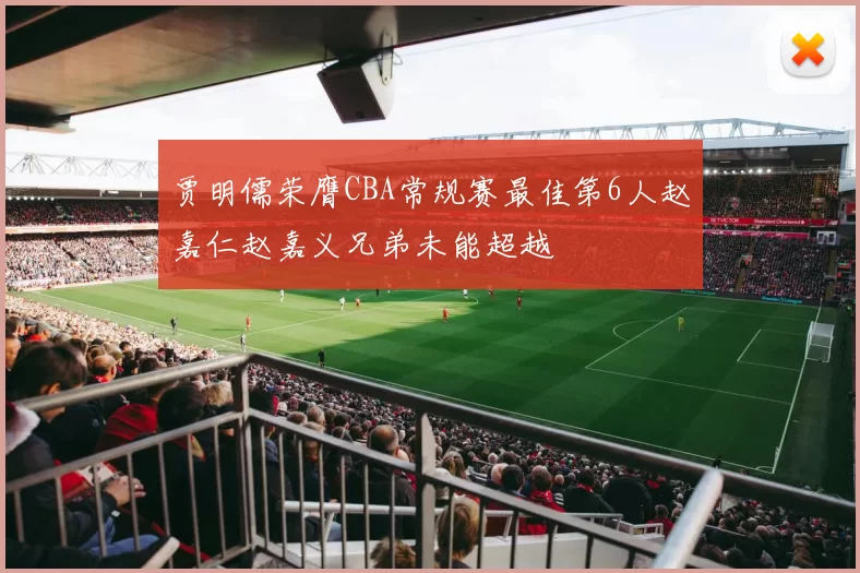 贾明儒荣膺CBA常规赛最佳第6人赵嘉仁赵嘉义兄弟未能超越