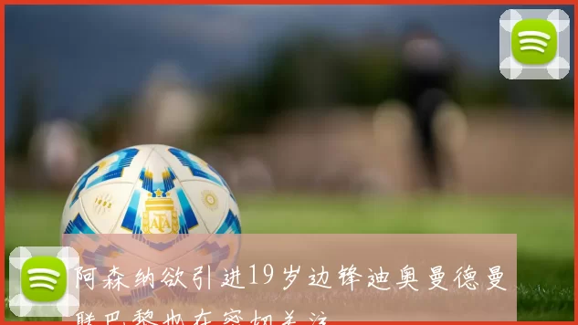 阿森纳欲引进19岁边锋迪奥曼德曼联巴黎也在密切关注