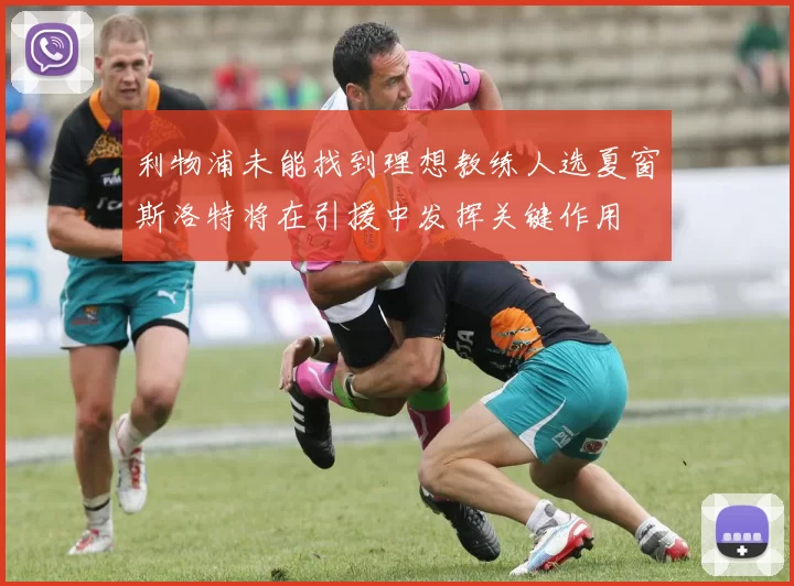 利物浦未能找到理想教练人选夏窗斯洛特将在引援中发挥关键作用
