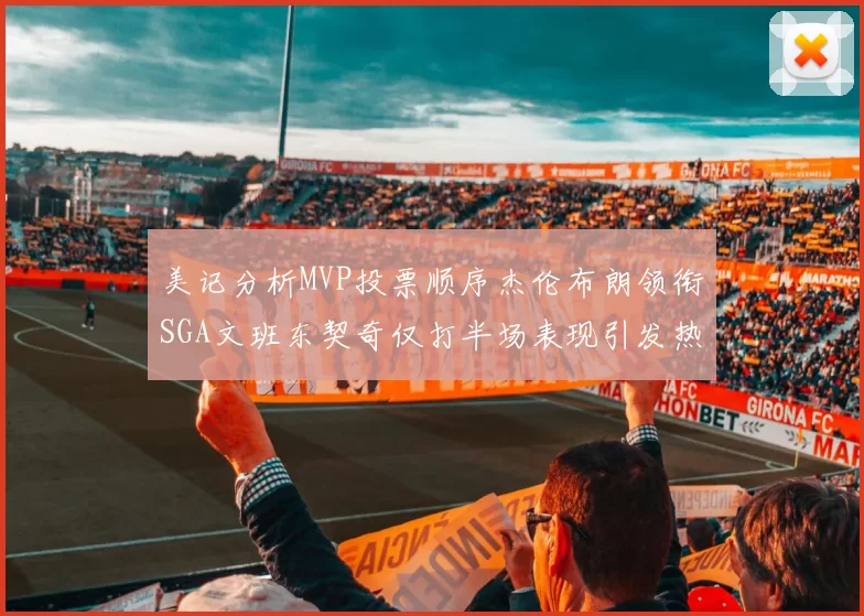 美记分析MVP投票顺序杰伦布朗领衔SGA文班东契奇仅打半场表现引发热议