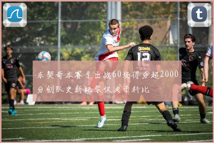 东契奇本赛季出战60场得分超2000分创队史新纪录仅次于科比