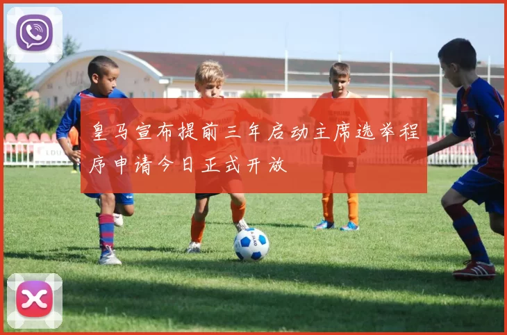皇马宣布提前三年启动主席选举程序申请今日正式开放