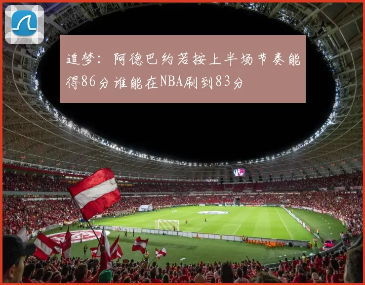 追梦：阿德巴约若按上半场节奏能得86分谁能在NBA刷到83分