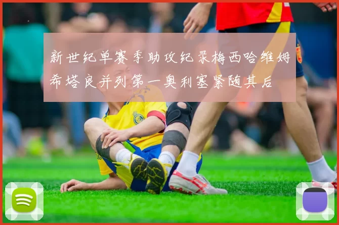 新世纪单赛季助攻纪录梅西哈维姆希塔良并列第一奥利塞紧随其后