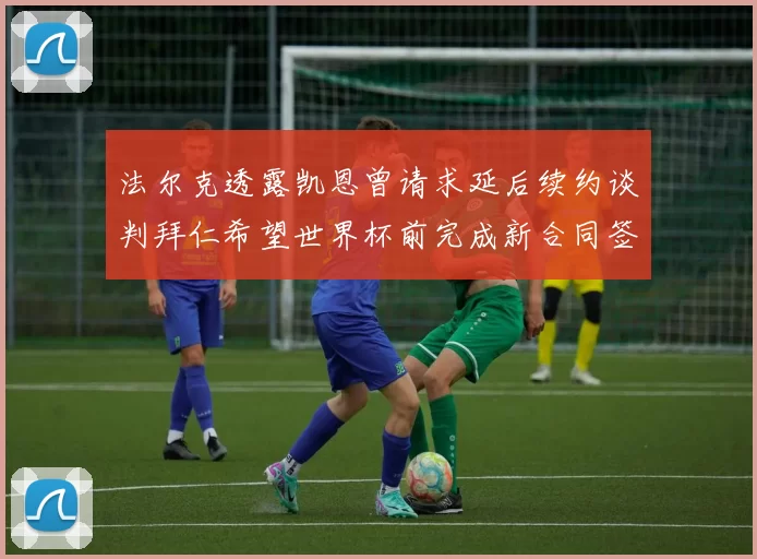 法尔克透露凯恩曾请求延后续约谈判拜仁希望世界杯前完成新合同签署