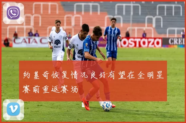 约基奇恢复情况良好有望在全明星赛前重返赛场