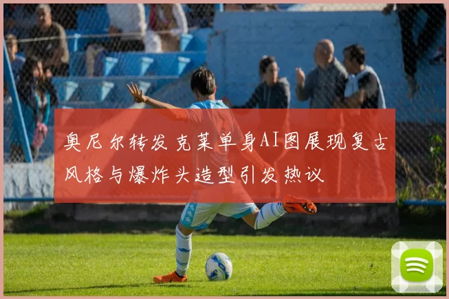 奥尼尔转发克莱单身AI图展现复古风格与爆炸头造型引发热议