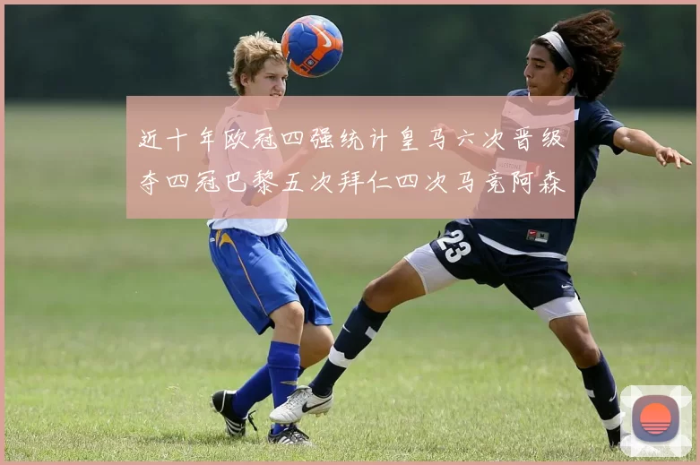 近十年欧冠四强统计皇马六次晋级夺四冠巴黎五次拜仁四次马竞阿森纳各两次