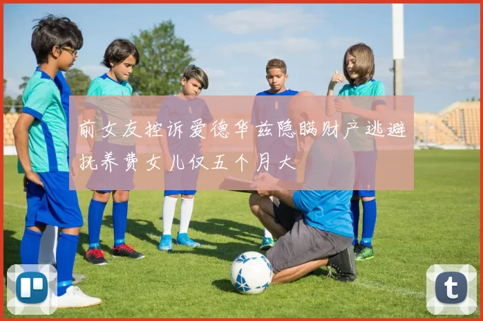 前女友控诉爱德华兹隐瞒财产逃避抚养费女儿仅五个月大
