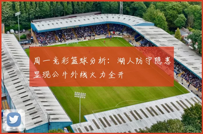 周一竞彩篮球分析：湖人防守隐患显现公牛外线火力全开