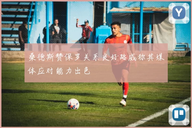 桑德斯赞保罗关系良好路威称其媒体应对能力出色