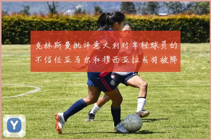 克林斯曼批评意大利对年轻球员的不信任亚马尔和穆西亚拉或将被降级至意乙