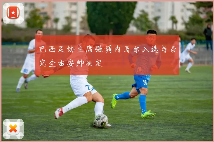 巴西足协主席强调内马尔入选与否完全由安帅决定