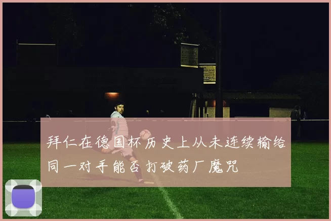 拜仁在德国杯历史上从未连续输给同一对手能否打破药厂魔咒