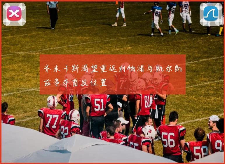 齐米卡斯渴望重返利物浦与凯尔凯兹争夺首发位置