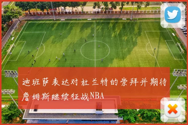 迪班萨表达对杜兰特的崇拜并期待詹姆斯继续征战NBA
