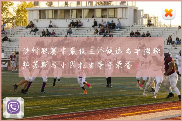 沙特联赛季最佳主帅候选名单揭晓热苏斯与小因扎吉争夺荣誉
