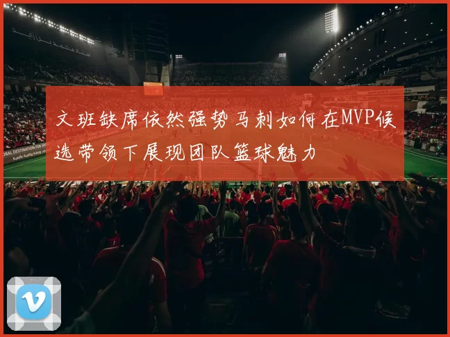 文班缺席依然强势马刺如何在MVP候选带领下展现团队篮球魅力