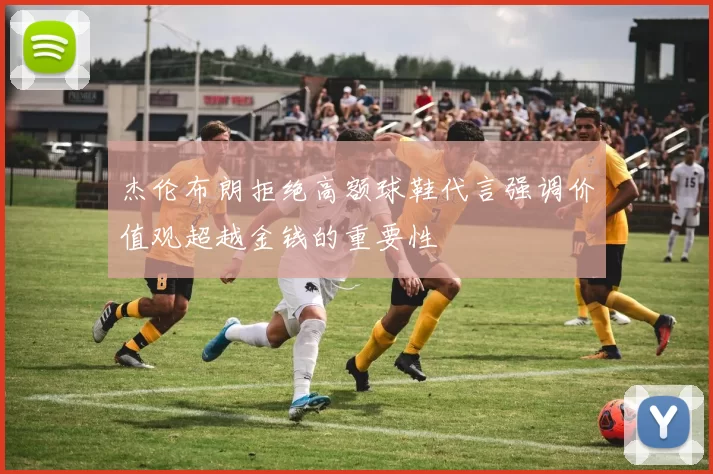 杰伦布朗拒绝高额球鞋代言强调价值观超越金钱的重要性