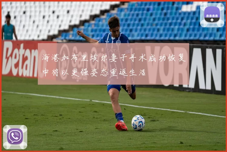 海港加布里埃尔妻子手术成功恢复中将以更强姿态重返生活