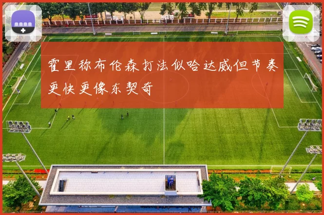 霍里称布伦森打法似哈达威但节奏更快更像东契奇