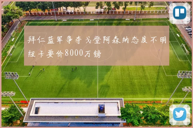 拜仁蓝军争夺戈登阿森纳态度不明纽卡要价8000万镑