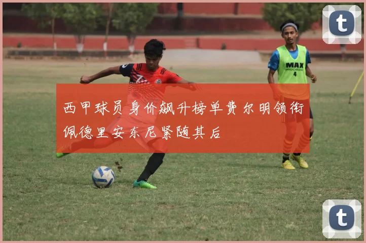 西甲球员身价飙升榜单费尔明领衔佩德里安东尼紧随其后