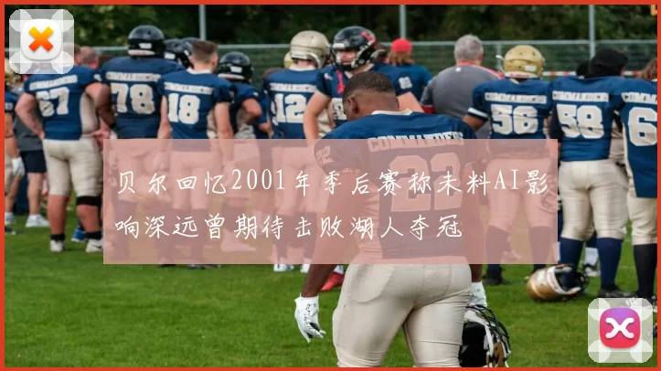 贝尔回忆2001年季后赛称未料AI影响深远曾期待击败湖人夺冠