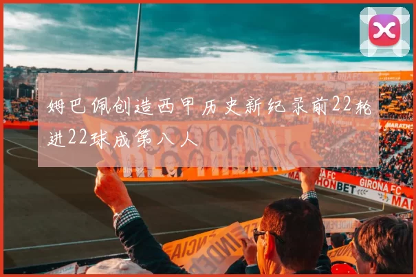 姆巴佩创造西甲历史新纪录前22轮进22球成第八人