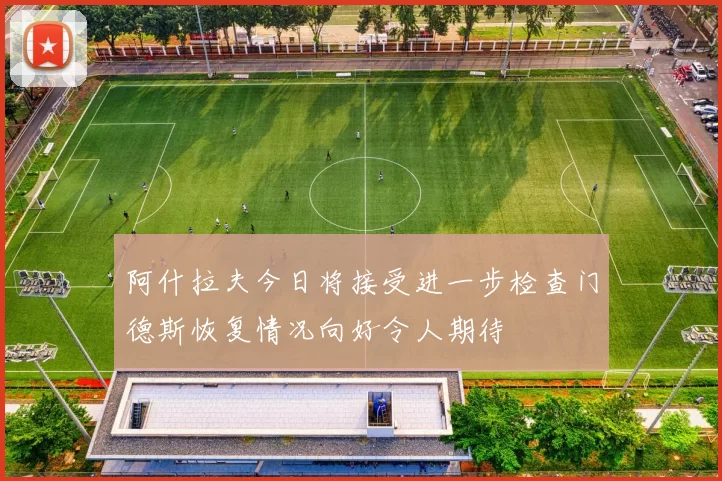 阿什拉夫今日将接受进一步检查门德斯恢复情况向好令人期待