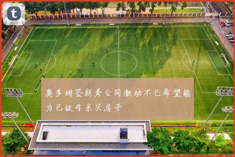 奥多姆签新秀合同激动不已希望能为已故母亲买房子