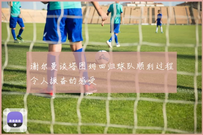 谢尔曼谈塔图姆回归球队顺利过程令人振奋的感受