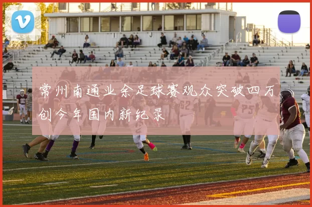 常州南通业余足球赛观众突破四万创今年国内新纪录