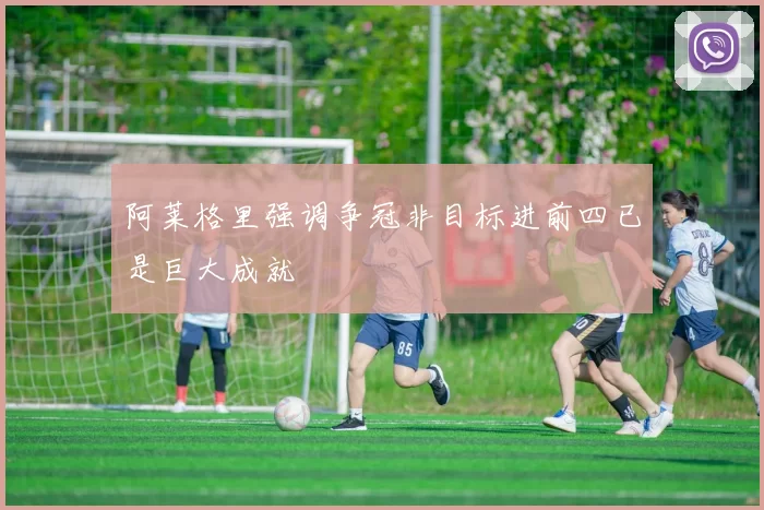 阿莱格里强调争冠非目标进前四已是巨大成就